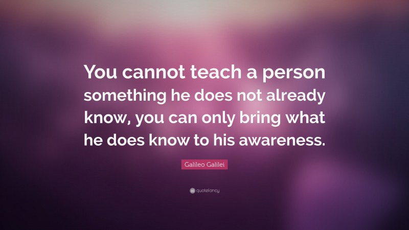 Galileo Galilei Quote: “You cannot teach a person something he does not already know, you can only bring what he does know to his awareness.”