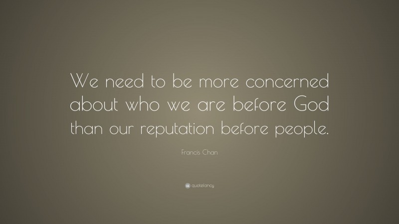 Francis Chan Quote: “We need to be more concerned about who we are before God than our reputation before people.”