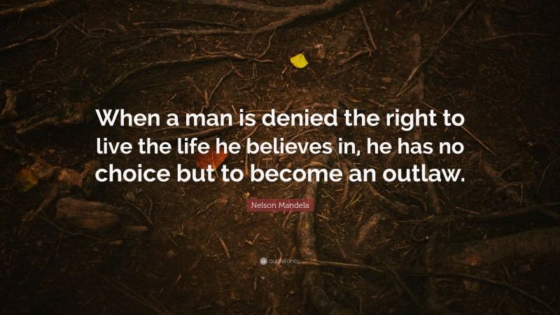 Nelson Mandela Quote: “When a man is denied the right to live the life he believes in, he has no choice but to become an outlaw.”