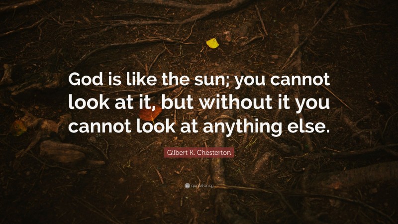 Gilbert K. Chesterton Quote: “God is like the sun; you cannot look at it, but without it you cannot look at anything else.”