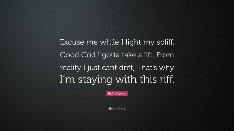 Bob Marley Quote: “Excuse me while I light my spliff, Good God I gotta take a lift, From reality I just cant drift, That’s why I’m staying with this riff.”