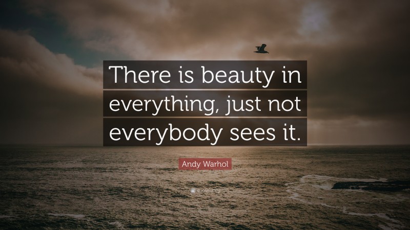 Andy Warhol Quote: “There is beauty in everything, just not everybody sees it.”