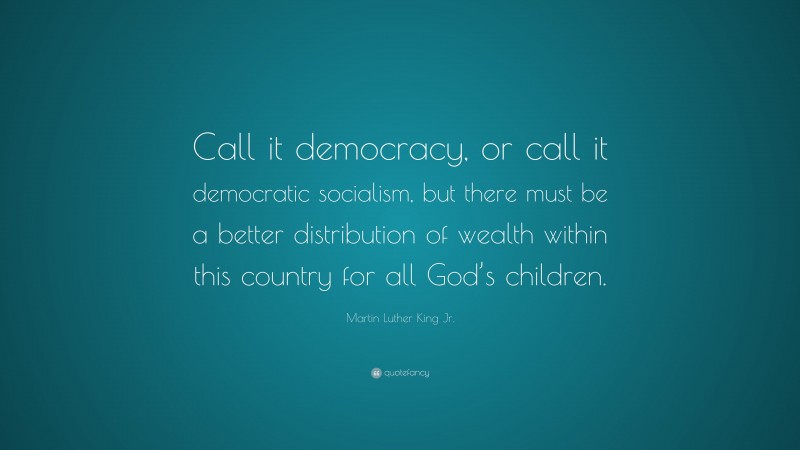 Martin Luther King Jr. Quote: “Call it democracy, or call it democratic socialism, but there must be a better distribution of wealth within this country for all God’s children.”
