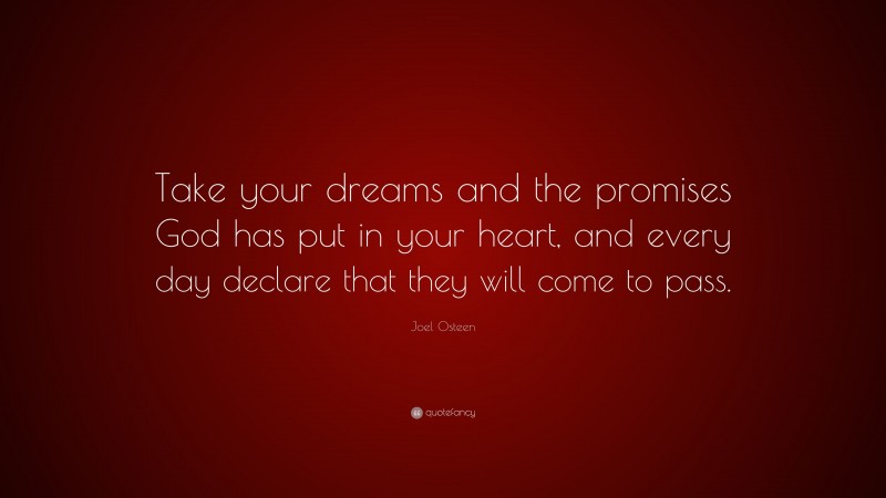 Joel Osteen Quote: “Take your dreams and the promises God has put in your heart, and every day declare that they will come to pass.”