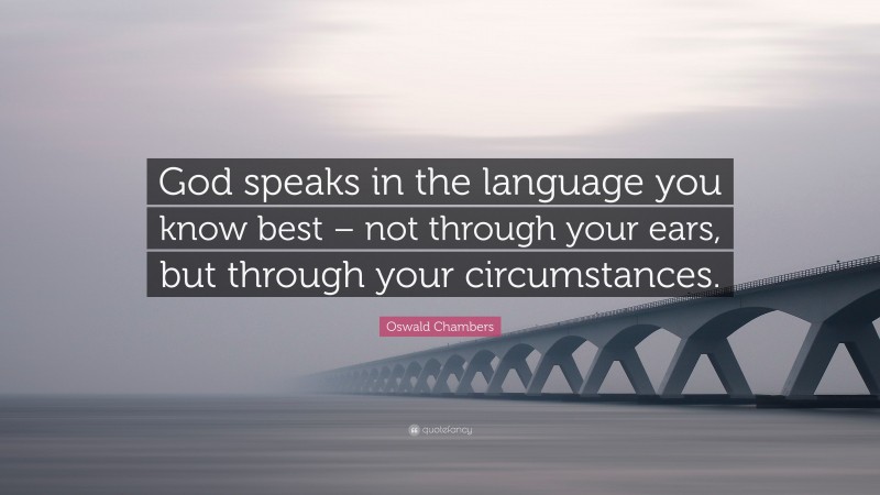 Oswald Chambers Quote: “God speaks in the language you know best – not through your ears, but through your circumstances.”