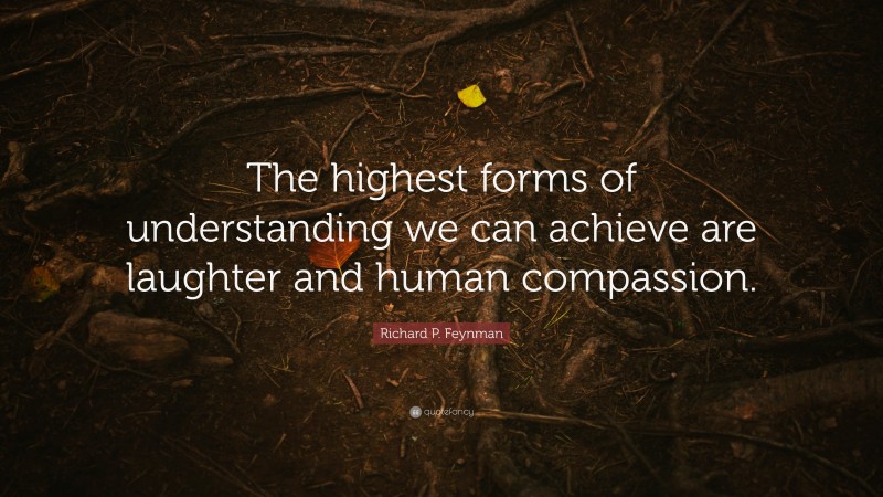 Richard P. Feynman Quote: “The highest forms of understanding we can achieve are laughter and human compassion.”