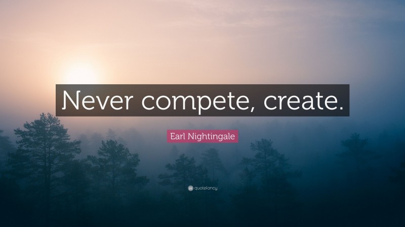 Earl Nightingale Quote: “Never compete, create.”