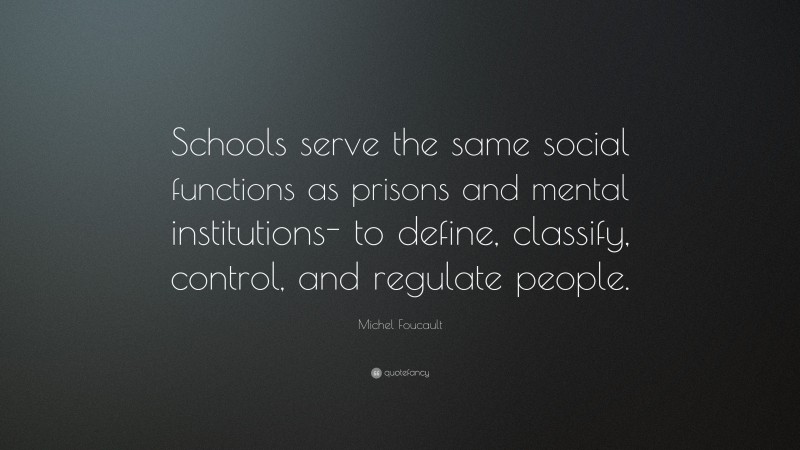 Michel Foucault Quote: “Schools serve the same social functions as prisons and mental institutions- to define, classify, control, and regulate people.”