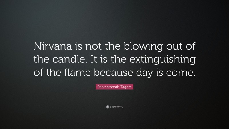 Rabindranath Tagore Quote: “Nirvana is not the blowing out of the candle. It is the extinguishing of the flame because day is come.”