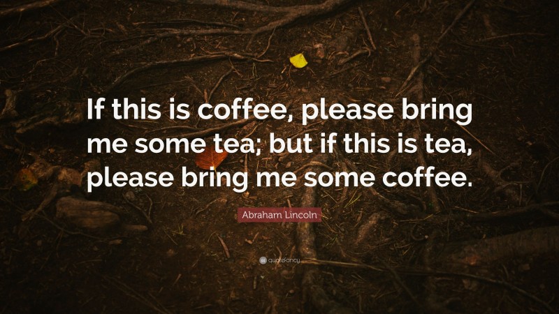 Abraham Lincoln Quote: “If this is coffee, please bring me some tea; but if this is tea, please bring me some coffee.”