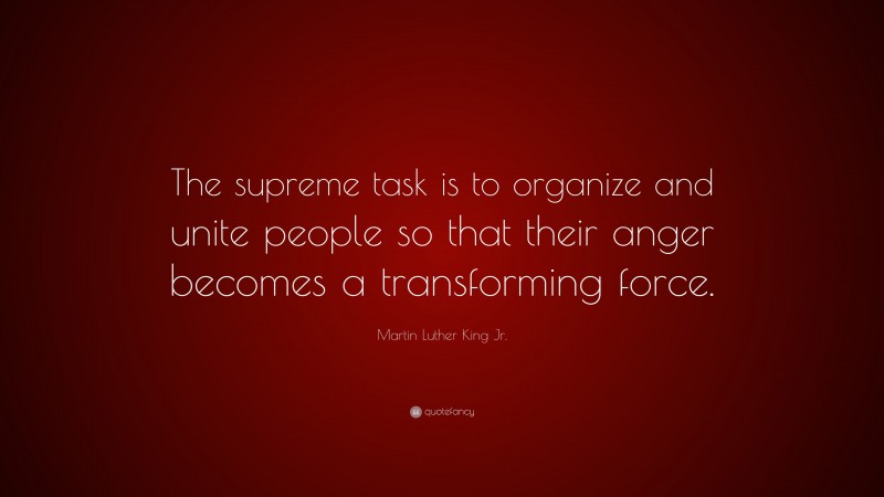 Martin Luther King Jr. Quote: “The supreme task is to organize and unite people so that their anger becomes a transforming force.”
