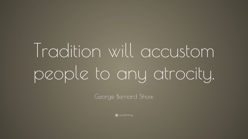 George Bernard Shaw Quote: “Tradition will accustom people to any atrocity.”