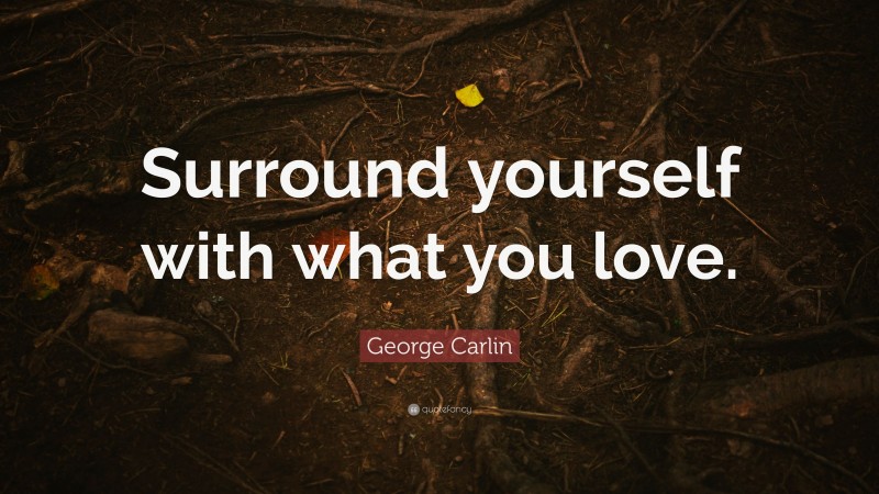 George Carlin Quote: “Surround yourself with what you love.”
