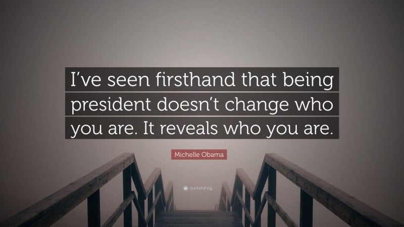 Michelle Obama Quote: “I’ve seen firsthand that being president doesn’t change who you are. It reveals who you are.”