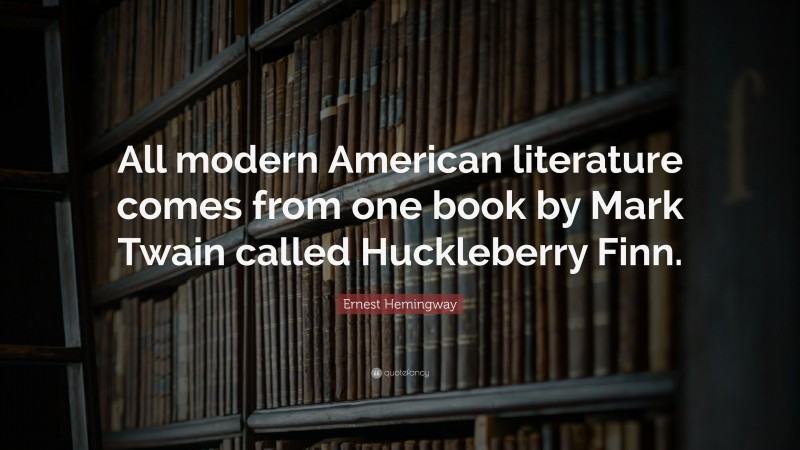 Ernest Hemingway Quote: “All modern American literature comes from one book by Mark Twain called Huckleberry Finn.”
