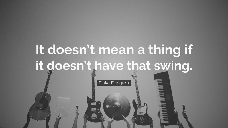 Duke Ellington Quote: “It doesn’t mean a thing if it doesn’t have that swing.”