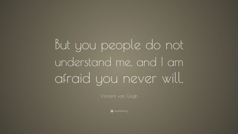Vincent van Gogh Quote: “But you people do not understand me, and I am afraid you never will.”