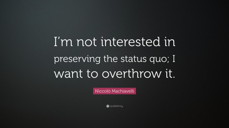 Niccolò Machiavelli Quote: “I’m not interested in preserving the status quo; I want to overthrow it.”