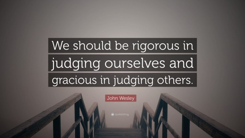 John Wesley Quote: “We should be rigorous in judging ourselves and gracious in judging others.”