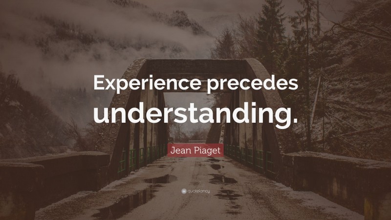 Jean Piaget Quote: “Experience precedes understanding.”