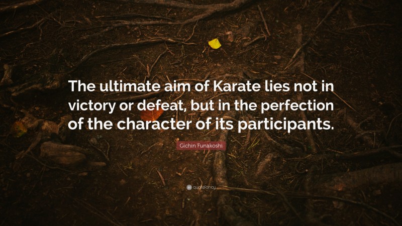 Gichin Funakoshi Quote: “The ultimate aim of Karate lies not in victory or defeat, but in the perfection of the character of its participants.”
