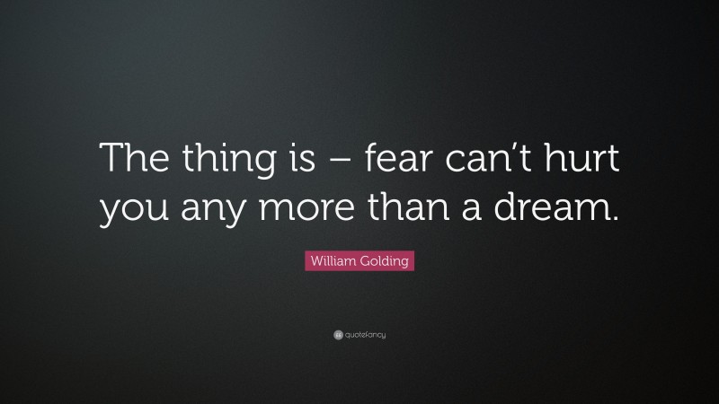 William Golding Quote: “The thing is – fear can’t hurt you any more than a dream.”