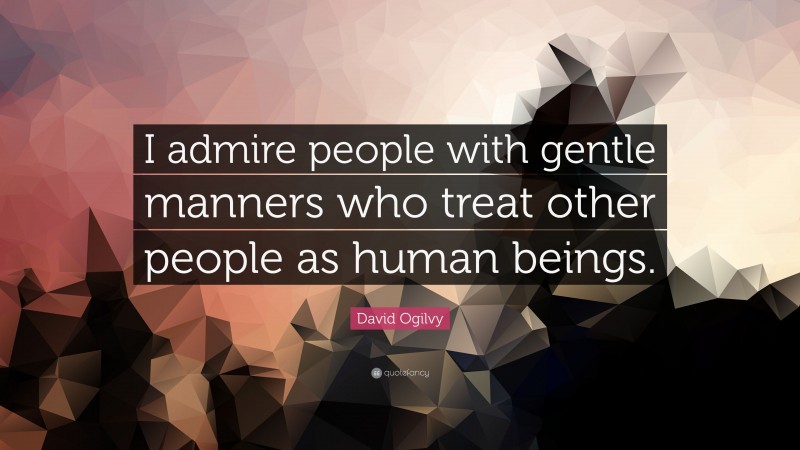 David Ogilvy Quote: “I admire people with gentle manners who treat other people as human beings.”