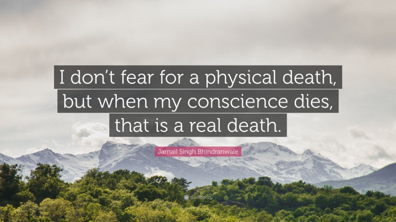 Jarnail Singh Bhindranwale Quote: “I don’t fear for a physical death, but when my conscience dies, that is a real death.”