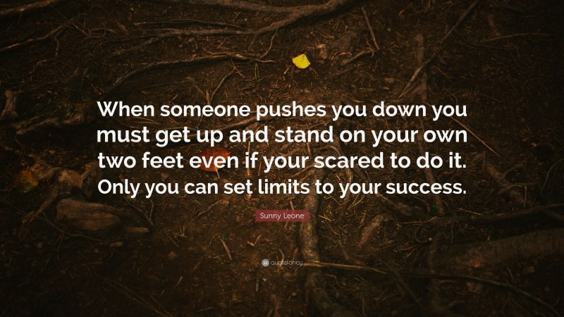 Sunny Leone Quote: “When someone pushes you down you must get up and stand on your own two feet even if your scared to do it. Only you can set limits to your success.”