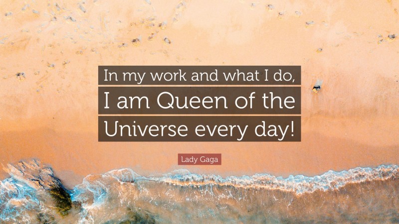 Lady Gaga Quote: “In my work and what I do, I am Queen of the Universe every day!”