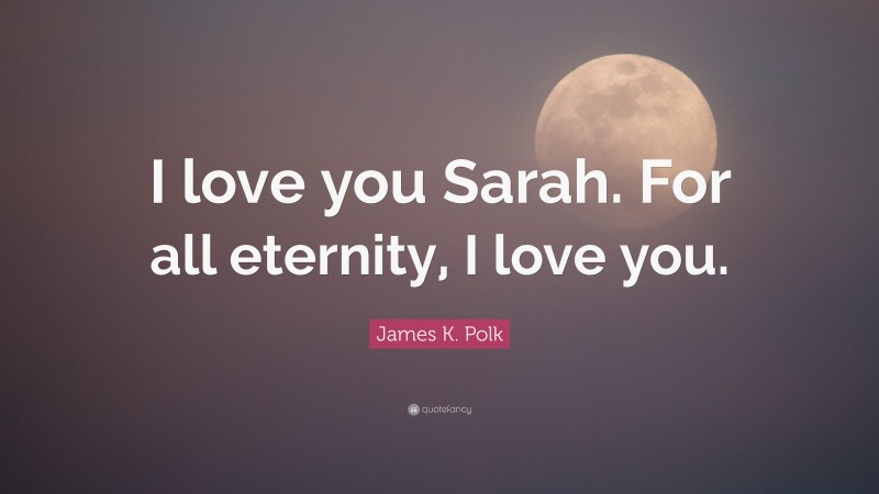 James K. Polk Quote: “I love you Sarah. For all eternity, I love you.”