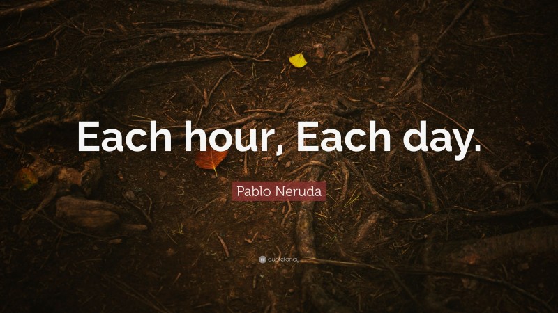 Pablo Neruda Quote: “Each hour, Each day.”