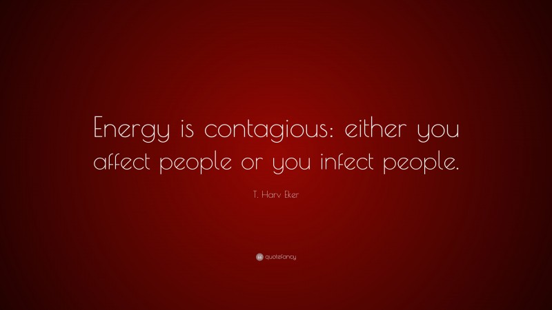 T. Harv Eker Quote: “Energy is contagious: either you affect people or you infect people.”