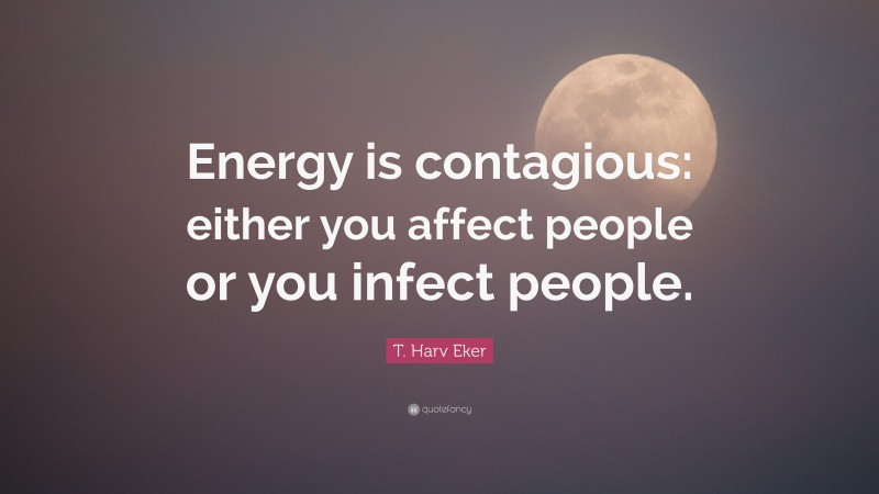 T. Harv Eker Quote: “Energy is contagious: either you affect people or you infect people.”