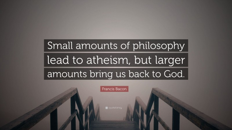 Francis Bacon Quote: “Small amounts of philosophy lead to atheism, but larger amounts bring us back to God.”