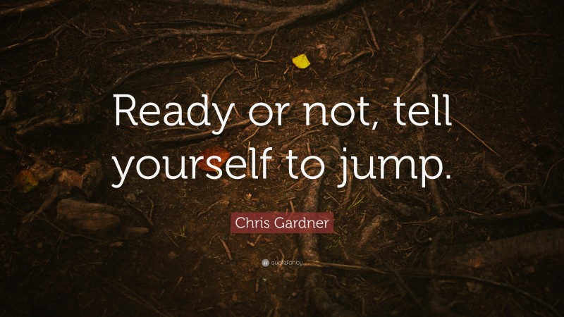 Chris Gardner Quote: “Ready or not, tell yourself to jump.”