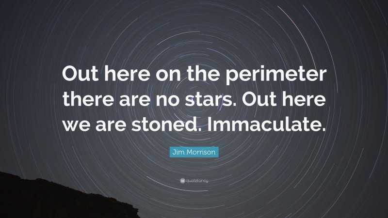 Jim Morrison Quote: “Out here on the perimeter there are no stars. Out here we are stoned. Immaculate.”