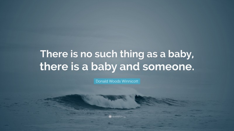 Donald Woods Winnicott Quote: “There is no such thing as a baby, there is a baby and someone.”