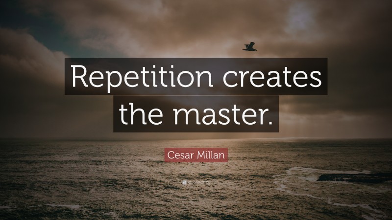 Cesar Millan Quote: “Repetition creates the master.”
