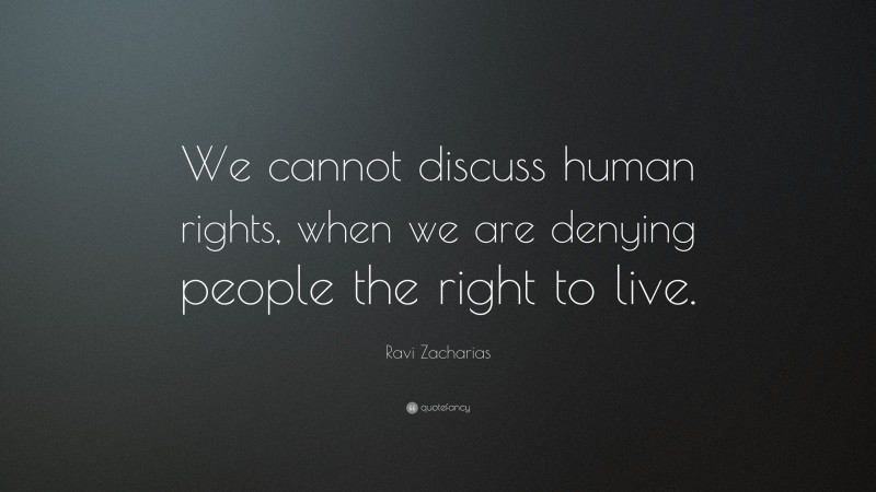 Ravi Zacharias Quote: “We cannot discuss human rights, when we are denying people the right to live.”