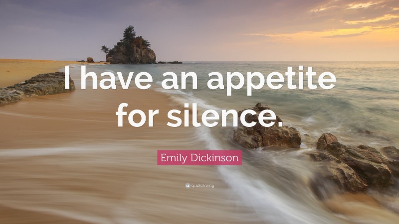 Emily Dickinson Quote: “I have an appetite for silence.”