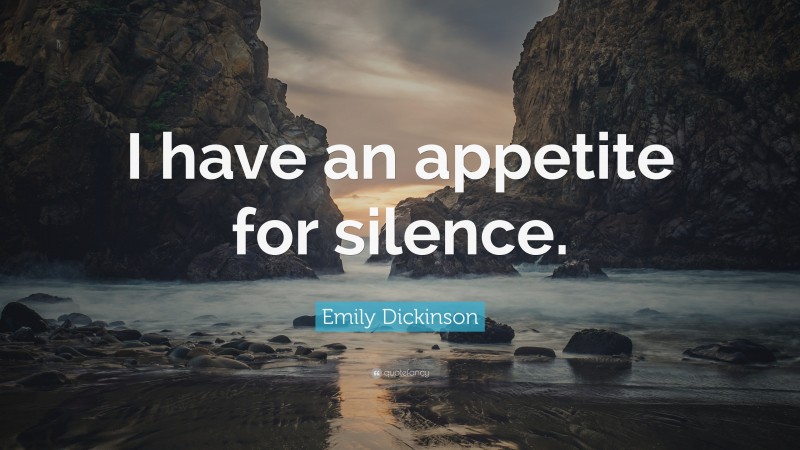 Emily Dickinson Quote: “I have an appetite for silence.”
