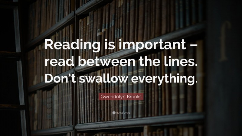 Gwendolyn Brooks Quote: “Reading is important – read between the lines. Don’t swallow everything.”