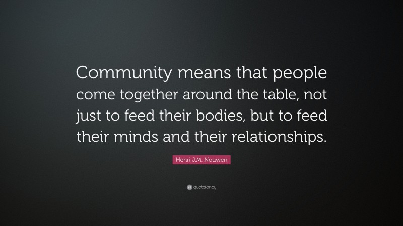 Henri J.M. Nouwen Quote: “Community means that people come together around the table, not just to feed their bodies, but to feed their minds and their relationships.”