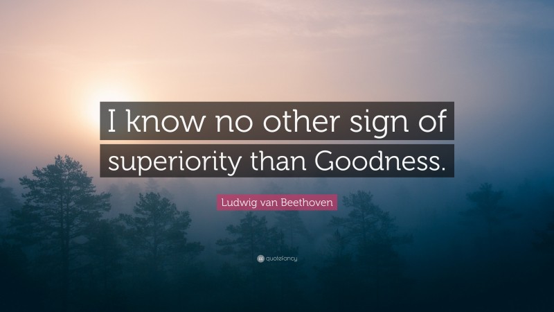 Ludwig van Beethoven Quote: “I know no other sign of superiority than Goodness.”