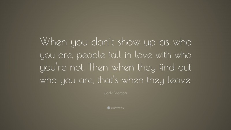Iyanla Vanzant Quote: “When you don’t show up as who you are, people fall in love with who you’re not. Then when they find out who you are, that’s when they leave.”