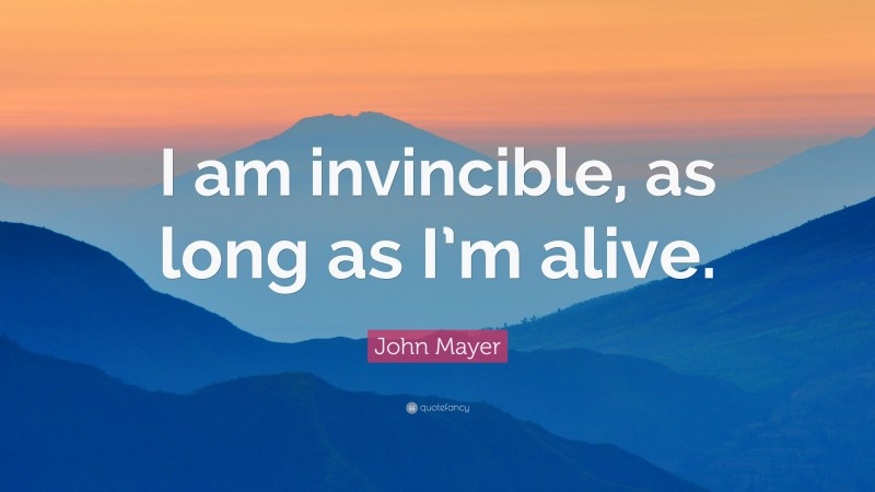 John Mayer Quote: “I am invincible, as long as I’m alive.”