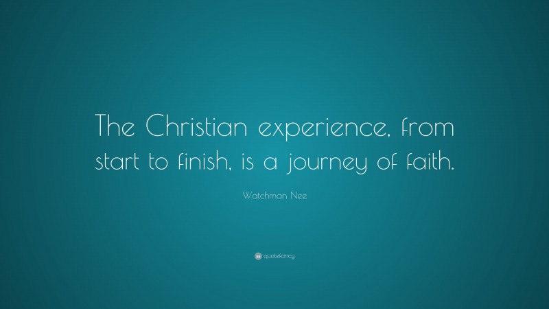 Watchman Nee Quote: “The Christian experience, from start to finish, is a journey of faith.”