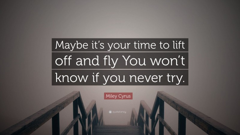 Miley Cyrus Quote: “Maybe it’s your time to lift off and fly You won’t know if you never try.”