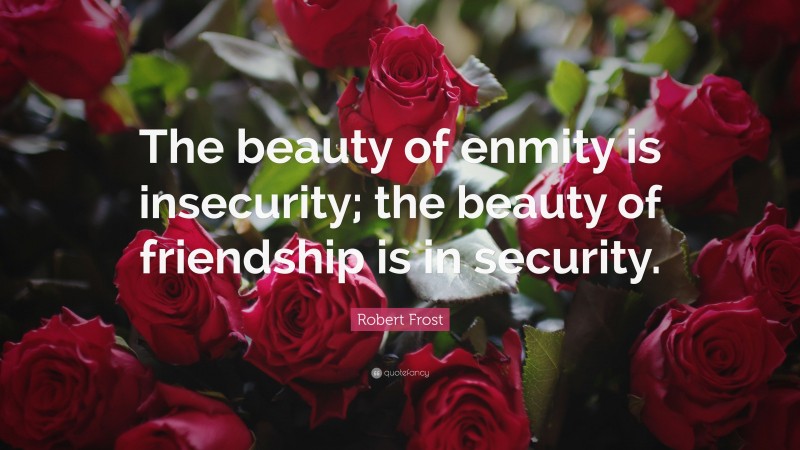 Robert Frost Quote: “The beauty of enmity is insecurity; the beauty of friendship is in security.”